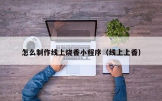 沛县怎么制作线上烧香小程序（线上上香）