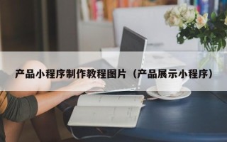 沛县产品小程序制作教程图片（产品展示小程序）