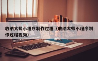 沛县收纳大师小程序制作过程（收纳大师小程序制作过程视频）