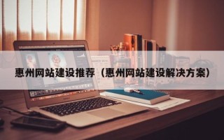 沛县惠州网站建设推荐（惠州网站建设解决方案）