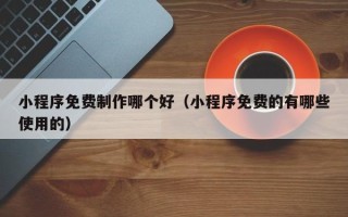 沛县小程序免费制作哪个好（小程序免费的有哪些使用的）