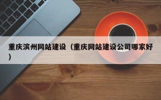 沛县重庆滨州网站建设（重庆网站建设公司哪家好）
