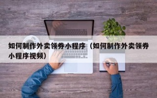 沛县如何制作外卖领券小程序（如何制作外卖领券小程序视频）