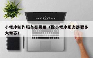 沛县小程序制作服务器费用（做小程序服务器要多大带宽）