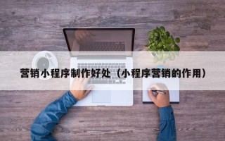 沛县营销小程序制作好处（小程序营销的作用）