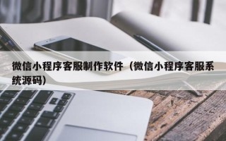 沛县微信小程序客服制作软件（微信小程序客服系统源码）