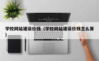 沛县学校网站建设价钱（学校网站建设价钱怎么算）