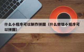 沛县什么小程序可以制作拼图（什么微信小程序可以拼图）
