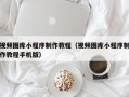 沛县视频图库小程序制作教程（视频图库小程序制作教程手机版）