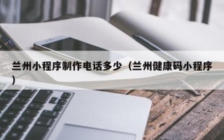 沛县兰州小程序制作电话多少（兰州健康码小程序）